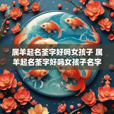 属羊起名荃字好吗女孩子 属羊起名荃字好吗女孩子名字