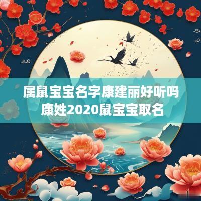 属鼠宝宝名字康建丽好听吗 康姓2025鼠宝宝取名 属鼠宝宝名字康建丽好听吗 康姓2025鼠宝宝取名