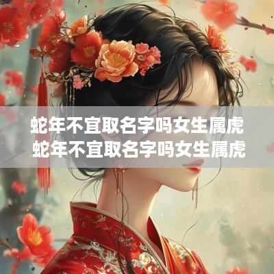 蛇年不宜取名字吗女生属虎 蛇年不宜取名字吗女生属虎