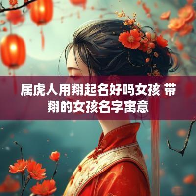 属虎人用翔起名好吗女孩 带翔的女孩名字寓意