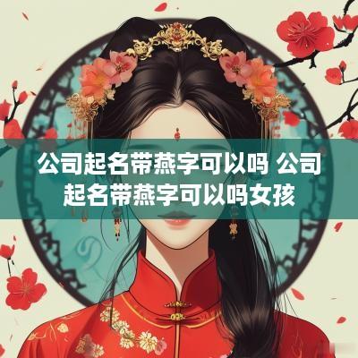 公司起名带燕字可以吗 公司起名带燕字可以吗女孩