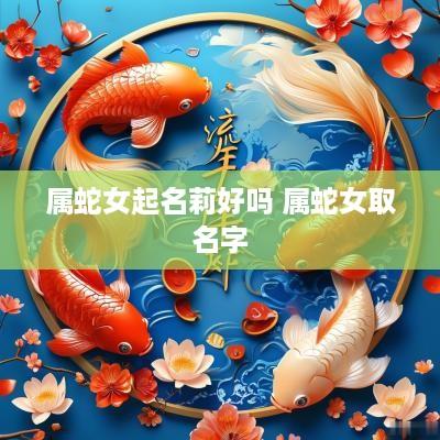 属蛇女起名莉好吗 属蛇女取名字