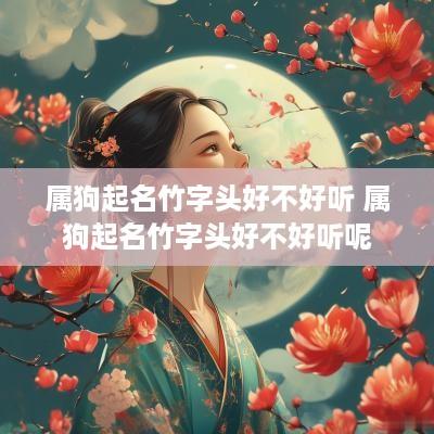 属狗起名竹字头好不好听 属狗起名竹字头好不好听呢