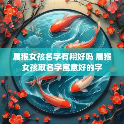 属猴女孩名字有翔好吗 属猴女孩取名字寓意好的字