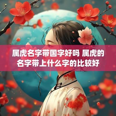 属虎名字带国字好吗 属虎的名字带上什么字的比较好