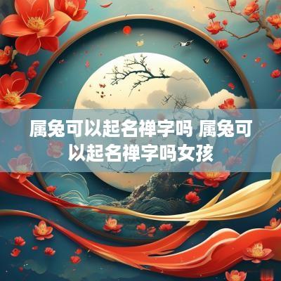 属兔可以起名禅字吗 属兔可以起名禅字吗女孩