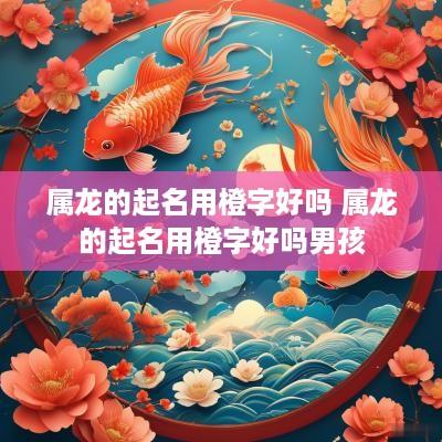 属龙的起名用橙字好吗 属龙的起名用橙字好吗男孩