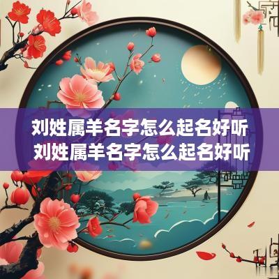 刘姓属羊名字怎么起名好听 刘姓属羊名字怎么起名好听女孩