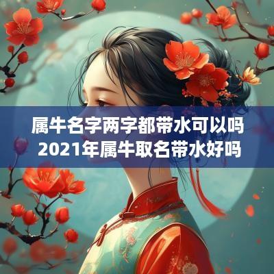 属牛名字两字都带水可以吗 2025年属牛取名带水好吗