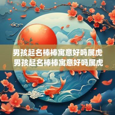 男孩起名棒棒寓意好吗属虎 男孩起名棒棒寓意好吗属虎的