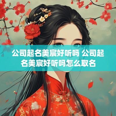 公司起名美宸好听吗 公司起名美宸好听吗怎么取名