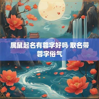 属鼠起名有蓉字好吗 取名带蓉字俗气