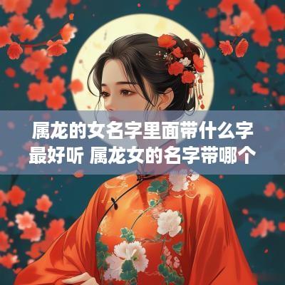 属龙的女名字里面带什么字最好听 属龙女的名字带哪个字好