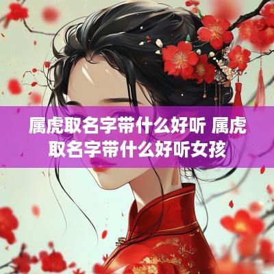 属虎取名字带什么好听 属虎取名字带什么好听女孩