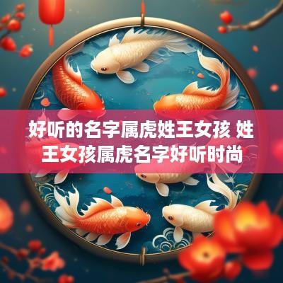 好听的名字属虎姓王女孩 姓王女孩属虎名字好听时尚