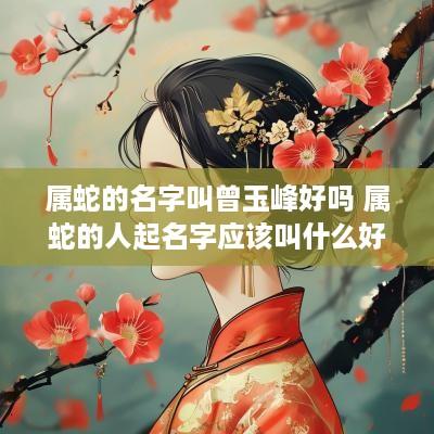 属蛇的名字叫曾玉峰好吗 属蛇的人起名字应该叫什么好