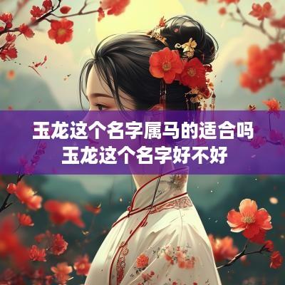 玉龙这个名字属马的适合吗 玉龙这个名字好不好