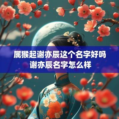 属猴起谢亦辰这个名字好吗 谢亦辰名字怎么样