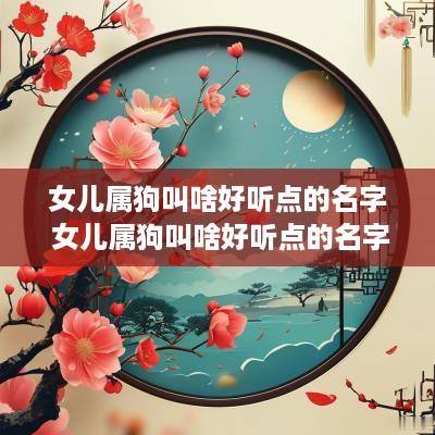 女儿属狗叫啥好听点的名字 女儿属狗叫啥好听点的名字呢
