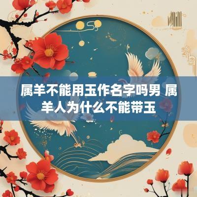 属羊不能用玉作名字吗男 属羊人为什么不能带玉