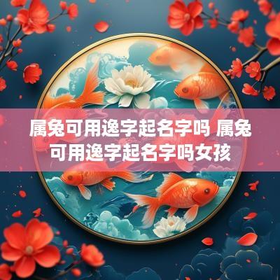 属兔可用逸字起名字吗 属兔可用逸字起名字吗女孩