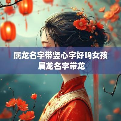 属龙名字带竖心字好吗女孩 属龙名字带龙