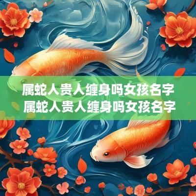 属蛇人贵人缠身吗女孩名字 属蛇人贵人缠身吗女孩名字叫什么