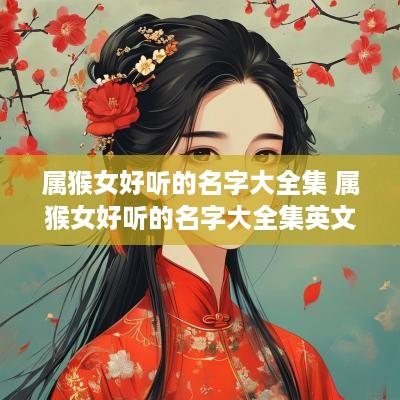 属猴女好听的名字大全集 属猴女好听的名字大全集英文 属猴女好听的名字大全集 属猴女好听的名字大全集英文