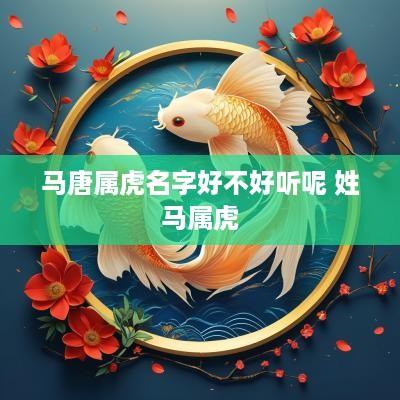 马唐属虎名字好不好听呢 姓马属虎