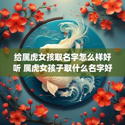 给属虎女孩取名字怎么样好听 属虎女孩子取什么名字好听有内涵