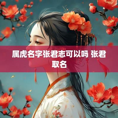 属虎名字张君志可以吗 张君取名