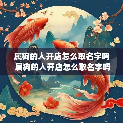 属狗的人开店怎么取名字吗 属狗的人开店怎么取名字吗好吗
