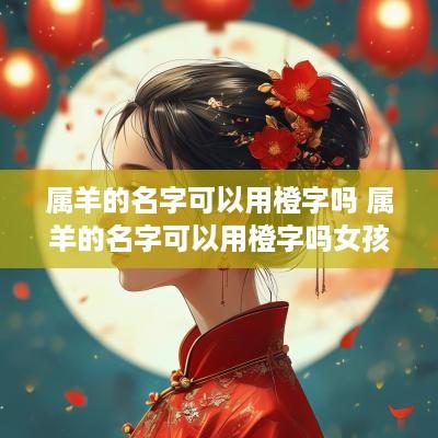 属羊的名字可以用橙字吗 属羊的名字可以用橙字吗女孩