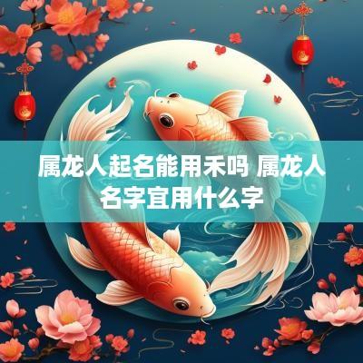 属龙人起名能用禾吗 属龙人名字宜用什么字