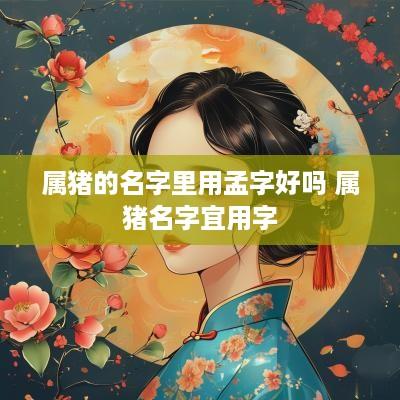 属猪的名字里用孟字好吗 属猪名字宜用字