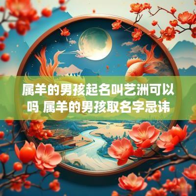 属羊的男孩起名叫艺洲可以吗 属羊的男孩取名字忌讳