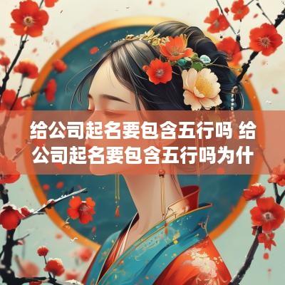 给公司起名要包含五行吗 给公司起名要包含五行吗为什么