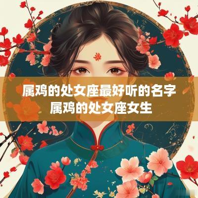 属鸡的处女座最好听的名字 属鸡的处女座女生