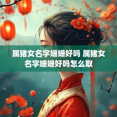 属猪女名字姗姗好吗 属猪女名字姗姗好吗怎么取