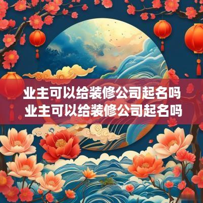 业主可以给装修公司起名吗 业主可以给装修公司起名吗合法吗