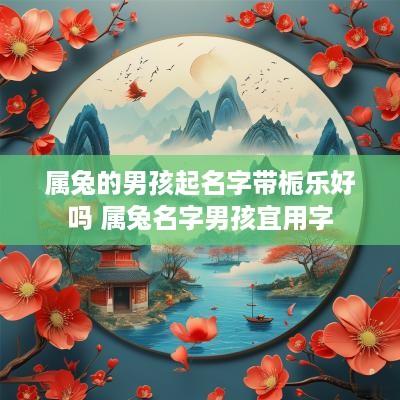 属兔的男孩起名字带栀乐好吗 属兔名字男孩宜用字