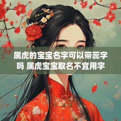 属虎的宝宝名字可以带蕊字吗 属虎宝宝取名不宜用字