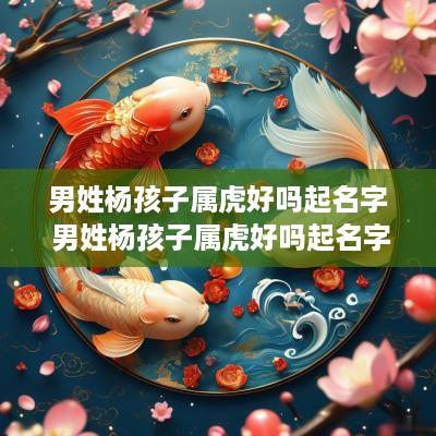 男姓杨孩子属虎好吗起名字 男姓杨孩子属虎好吗起名字大全