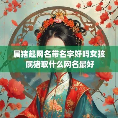 属猪起网名带名字好吗女孩 属猪取什么网名最好