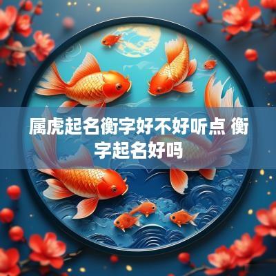属虎起名衡字好不好听点 衡字起名好吗