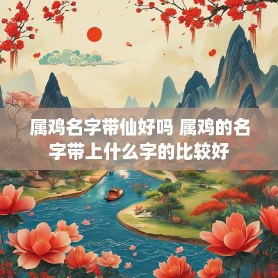 属鸡名字带仙好吗 属鸡的名字带上什么字的比较好