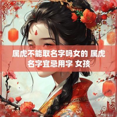 属虎不能取名字吗女的 属虎名字宜忌用字 女孩