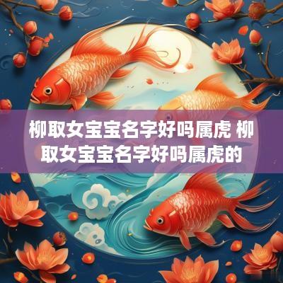 柳取女宝宝名字好吗属虎 柳取女宝宝名字好吗属虎的