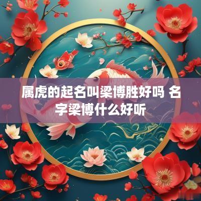 属虎的起名叫梁博胜好吗 名字梁博什么好听