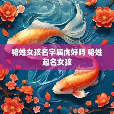骆姓女孩名字属虎好吗 骆姓起名女孩